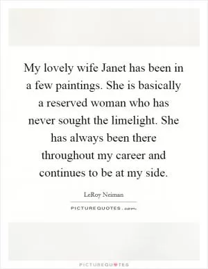 My lovely wife Janet has been in a few paintings. She is basically a reserved woman who has never sought the limelight. She has always been there throughout my career and continues to be at my side Picture Quote #1