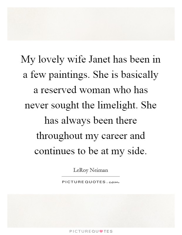 My lovely wife Janet has been in a few paintings. She is basically a reserved woman who has never sought the limelight. She has always been there throughout my career and continues to be at my side Picture Quote #1