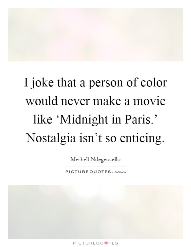 I joke that a person of color would never make a movie like ‘Midnight in Paris.' Nostalgia isn't so enticing Picture Quote #1