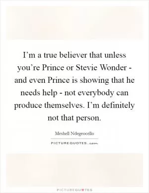 I’m a true believer that unless you’re Prince or Stevie Wonder - and even Prince is showing that he needs help - not everybody can produce themselves. I’m definitely not that person Picture Quote #1