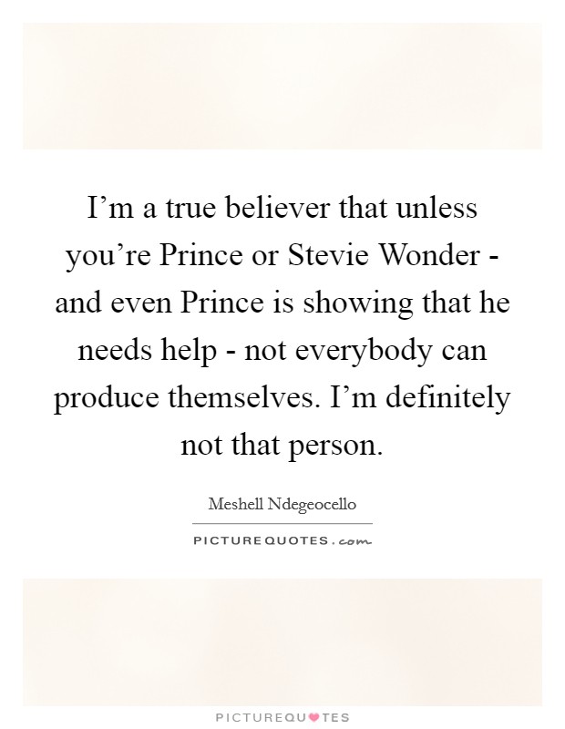 I'm a true believer that unless you're Prince or Stevie Wonder - and even Prince is showing that he needs help - not everybody can produce themselves. I'm definitely not that person Picture Quote #1