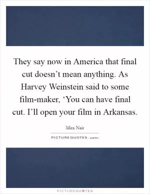 They say now in America that final cut doesn’t mean anything. As Harvey Weinstein said to some film-maker, ‘You can have final cut. I’ll open your film in Arkansas Picture Quote #1