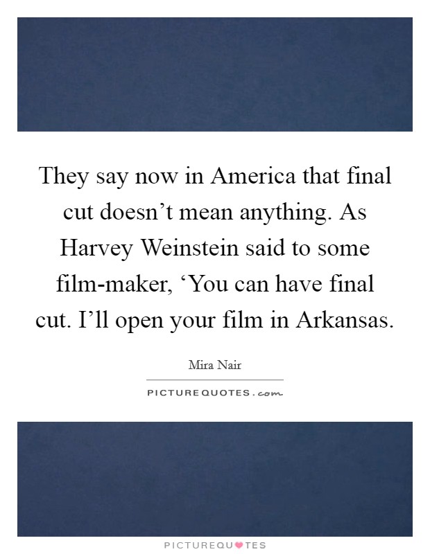 They say now in America that final cut doesn't mean anything. As Harvey Weinstein said to some film-maker, ‘You can have final cut. I'll open your film in Arkansas Picture Quote #1