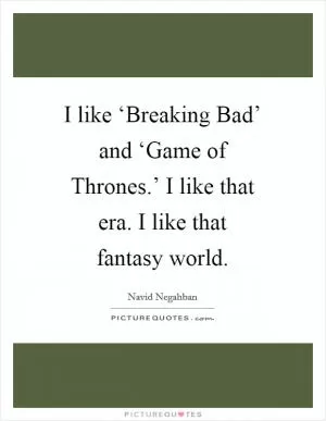 I like ‘Breaking Bad’ and ‘Game of Thrones.’ I like that era. I like that fantasy world Picture Quote #1