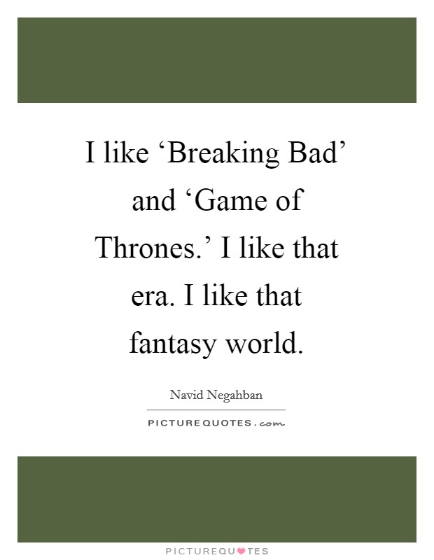 I like ‘Breaking Bad' and ‘Game of Thrones.' I like that era. I like that fantasy world Picture Quote #1