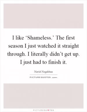 I like ‘Shameless.’ The first season I just watched it straight through. I literally didn’t get up. I just had to finish it Picture Quote #1