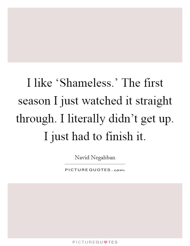 I like ‘Shameless.' The first season I just watched it straight through. I literally didn't get up. I just had to finish it Picture Quote #1