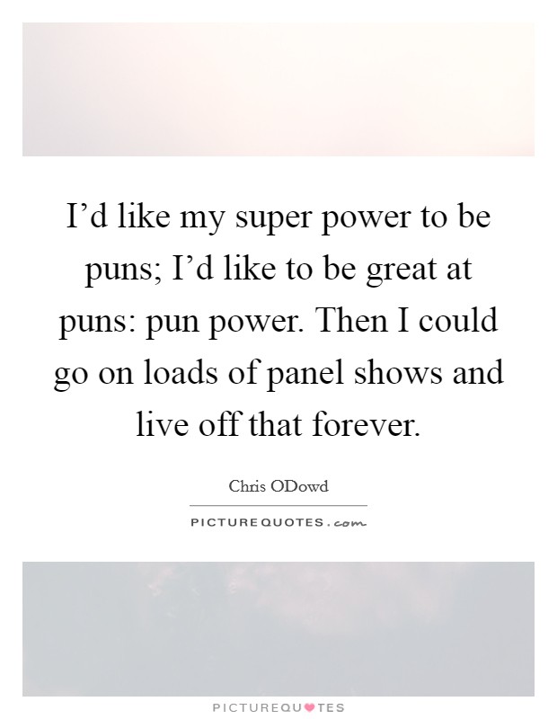 I'd like my super power to be puns; I'd like to be great at puns: pun power. Then I could go on loads of panel shows and live off that forever Picture Quote #1