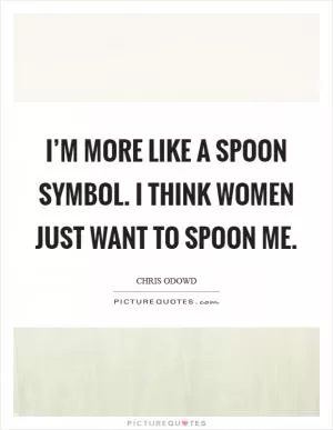 I’m more like a spoon symbol. I think women just want to spoon me Picture Quote #1
