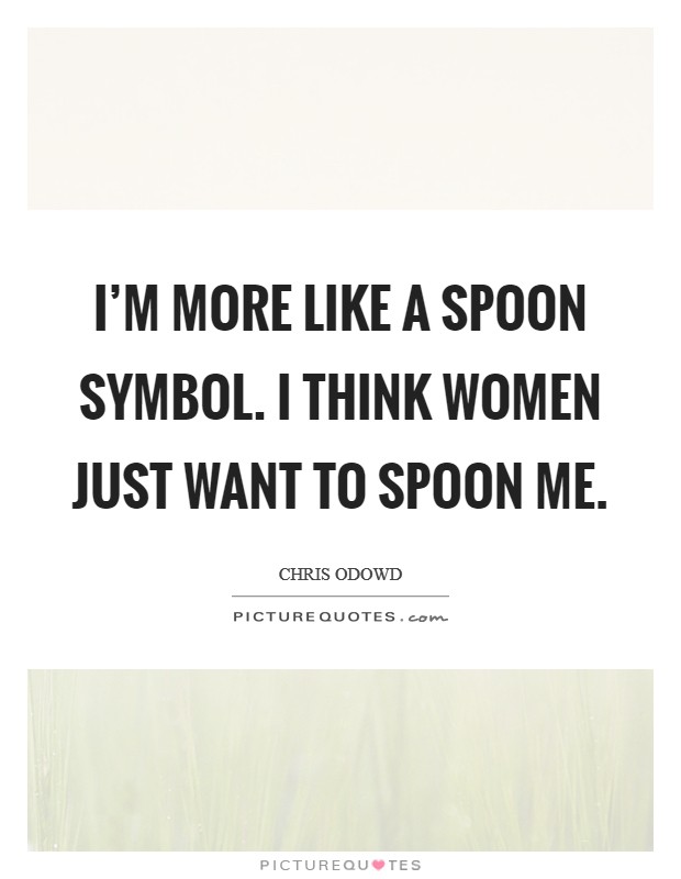 I'm more like a spoon symbol. I think women just want to spoon me Picture Quote #1