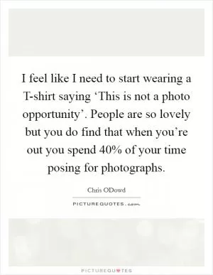 I feel like I need to start wearing a T-shirt saying ‘This is not a photo opportunity’. People are so lovely but you do find that when you’re out you spend 40% of your time posing for photographs Picture Quote #1