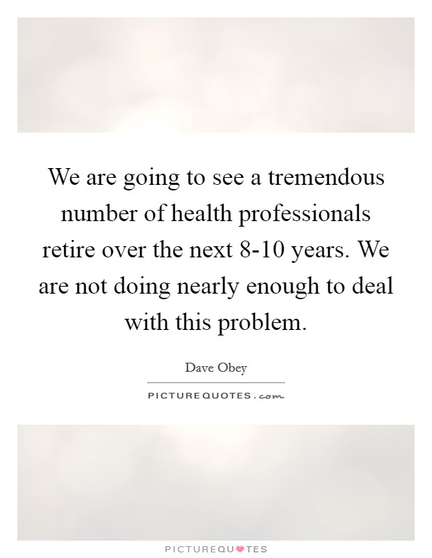 We are going to see a tremendous number of health professionals retire over the next 8-10 years. We are not doing nearly enough to deal with this problem Picture Quote #1