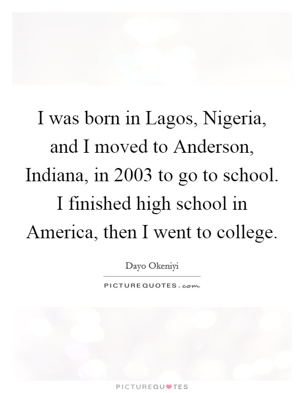 I was born in Lagos, Nigeria, and I moved to Anderson, Indiana, in 2003 to go to school. I finished high school in America, then I went to college Picture Quote #1