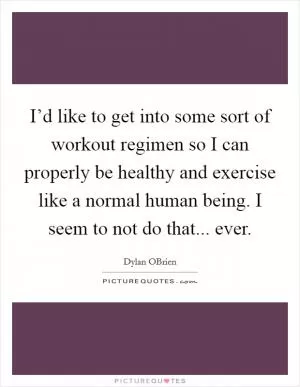 I’d like to get into some sort of workout regimen so I can properly be healthy and exercise like a normal human being. I seem to not do that... ever Picture Quote #1