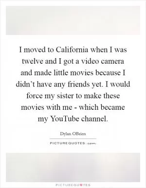 I moved to California when I was twelve and I got a video camera and made little movies because I didn’t have any friends yet. I would force my sister to make these movies with me - which became my YouTube channel Picture Quote #1