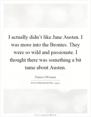 I actually didn’t like Jane Austen. I was more into the Brontes. They were so wild and passionate. I thought there was something a bit tame about Austen Picture Quote #1