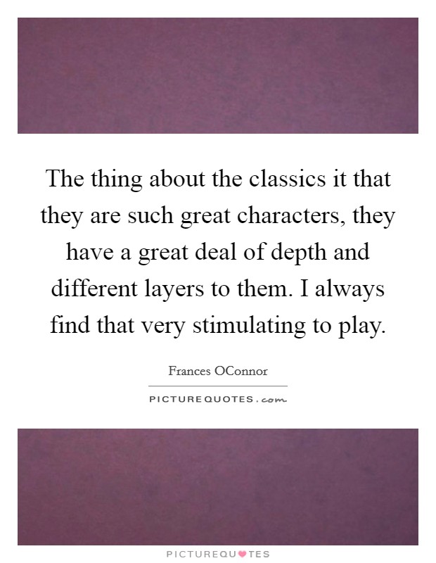 The thing about the classics it that they are such great characters, they have a great deal of depth and different layers to them. I always find that very stimulating to play Picture Quote #1