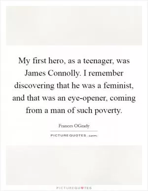My first hero, as a teenager, was James Connolly. I remember discovering that he was a feminist, and that was an eye-opener, coming from a man of such poverty Picture Quote #1