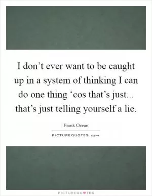 I don’t ever want to be caught up in a system of thinking I can do one thing ‘cos that’s just... that’s just telling yourself a lie Picture Quote #1