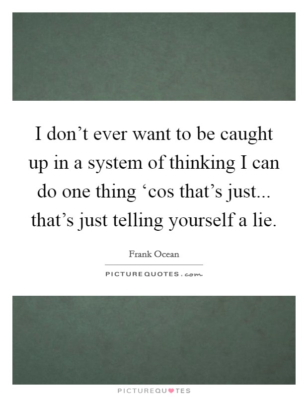 I don't ever want to be caught up in a system of thinking I can do one thing ‘cos that's just... that's just telling yourself a lie Picture Quote #1