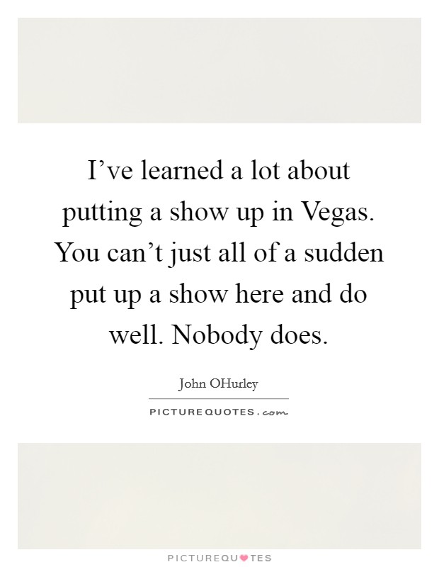 I've learned a lot about putting a show up in Vegas. You can't just all of a sudden put up a show here and do well. Nobody does Picture Quote #1