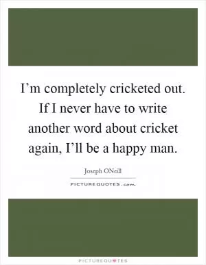 I’m completely cricketed out. If I never have to write another word about cricket again, I’ll be a happy man Picture Quote #1
