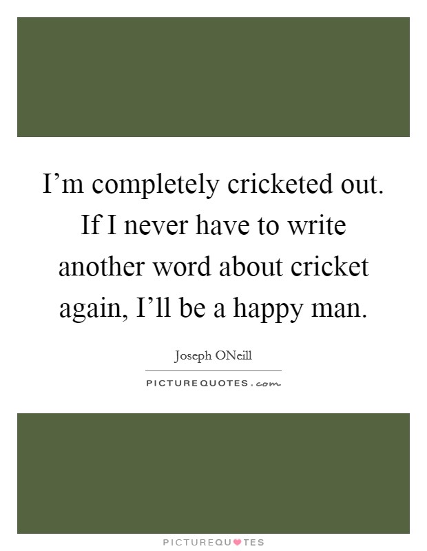 I'm completely cricketed out. If I never have to write another word about cricket again, I'll be a happy man Picture Quote #1