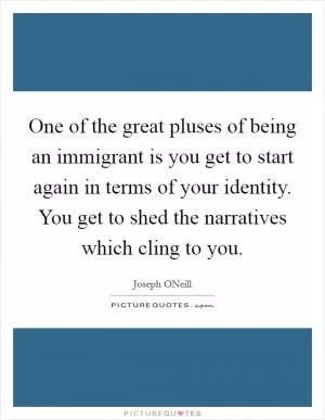 One of the great pluses of being an immigrant is you get to start again in terms of your identity. You get to shed the narratives which cling to you Picture Quote #1