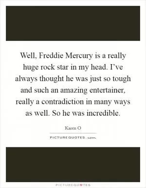 Well, Freddie Mercury is a really huge rock star in my head. I’ve always thought he was just so tough and such an amazing entertainer, really a contradiction in many ways as well. So he was incredible Picture Quote #1