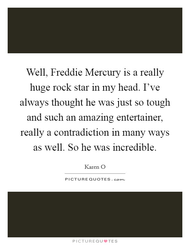 Well, Freddie Mercury is a really huge rock star in my head. I've always thought he was just so tough and such an amazing entertainer, really a contradiction in many ways as well. So he was incredible Picture Quote #1