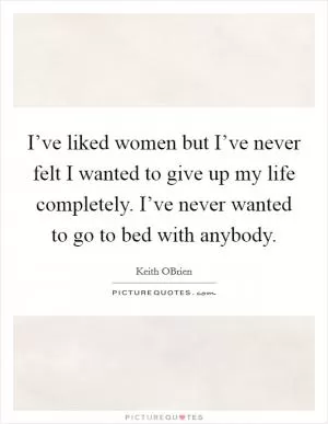 I’ve liked women but I’ve never felt I wanted to give up my life completely. I’ve never wanted to go to bed with anybody Picture Quote #1