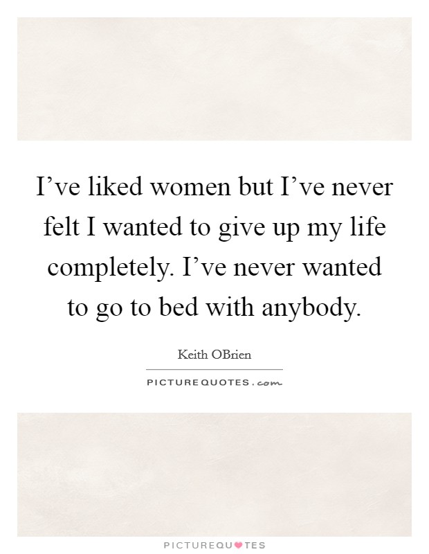 I've liked women but I've never felt I wanted to give up my life completely. I've never wanted to go to bed with anybody Picture Quote #1