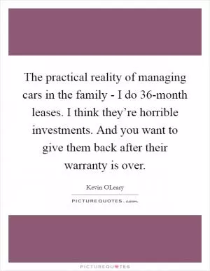The practical reality of managing cars in the family - I do 36-month leases. I think they’re horrible investments. And you want to give them back after their warranty is over Picture Quote #1