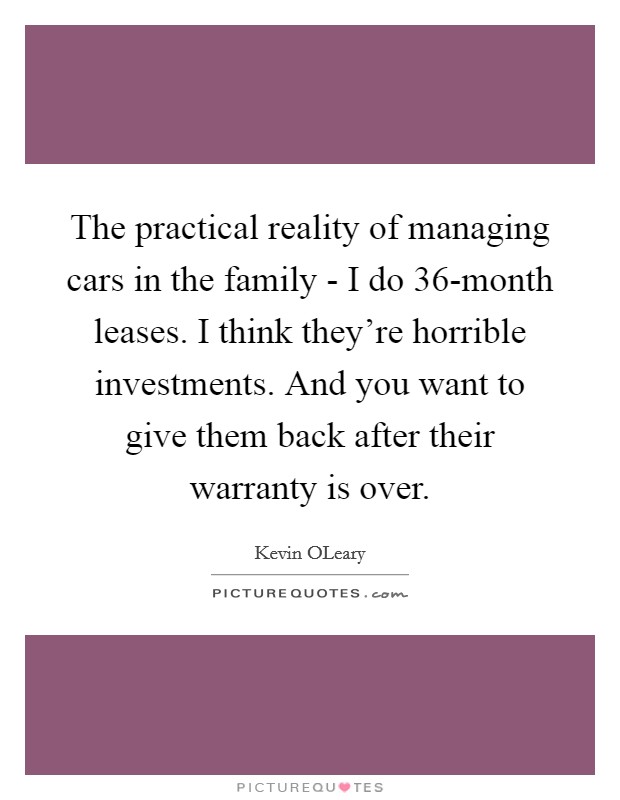 The practical reality of managing cars in the family - I do 36-month leases. I think they're horrible investments. And you want to give them back after their warranty is over Picture Quote #1