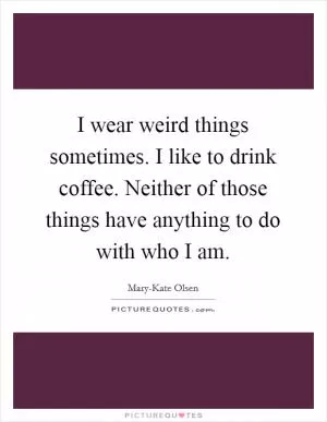 I wear weird things sometimes. I like to drink coffee. Neither of those things have anything to do with who I am Picture Quote #1