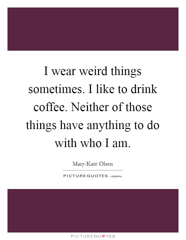I wear weird things sometimes. I like to drink coffee. Neither of those things have anything to do with who I am Picture Quote #1