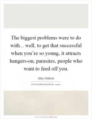 The biggest problems were to do with... well, to get that successful when you’re so young, it attracts hangers-on, parasites, people who want to feed off you Picture Quote #1