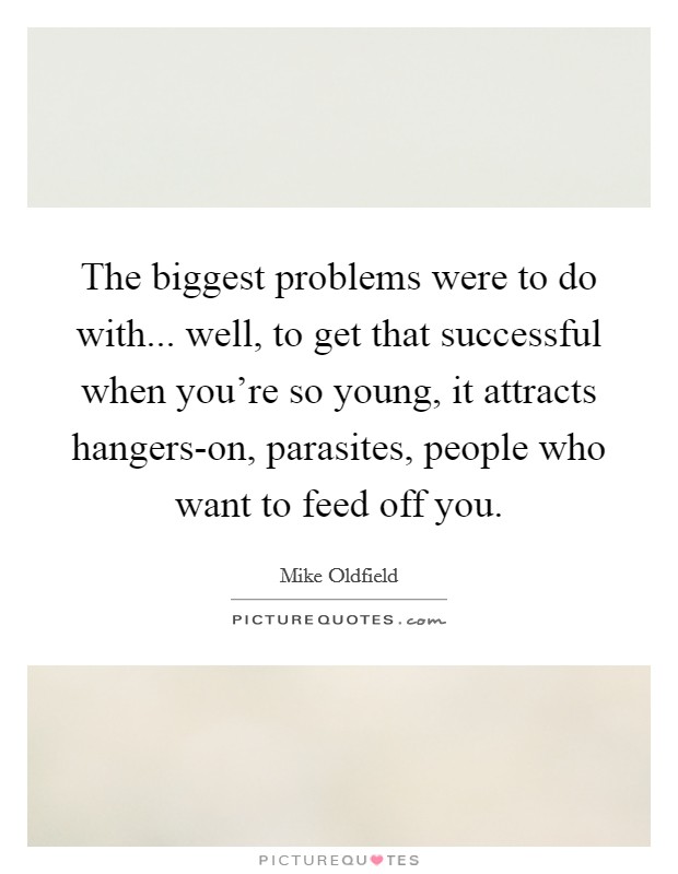 The biggest problems were to do with... well, to get that successful when you're so young, it attracts hangers-on, parasites, people who want to feed off you Picture Quote #1