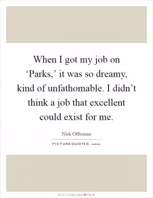 When I got my job on ‘Parks,’ it was so dreamy, kind of unfathomable. I didn’t think a job that excellent could exist for me Picture Quote #1