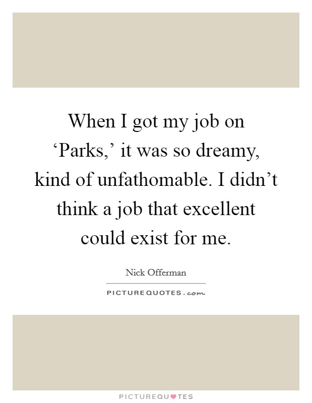 When I got my job on ‘Parks,' it was so dreamy, kind of unfathomable. I didn't think a job that excellent could exist for me Picture Quote #1