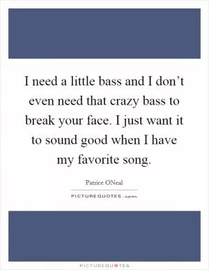 I need a little bass and I don’t even need that crazy bass to break your face. I just want it to sound good when I have my favorite song Picture Quote #1