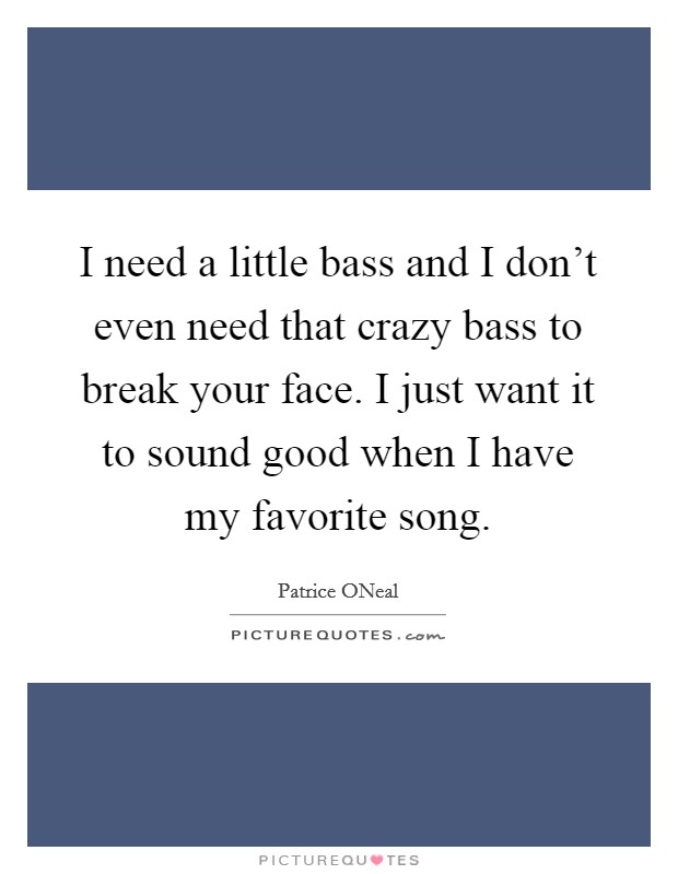 I need a little bass and I don't even need that crazy bass to break your face. I just want it to sound good when I have my favorite song Picture Quote #1