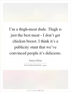 I’m a thigh-meat dude. Thigh is just the best meat - I don’t get chicken breast. I think it’s a publicity stunt that we’ve convinced people it’s delicious Picture Quote #1