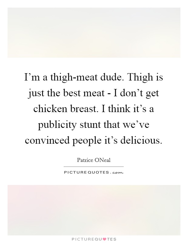 I'm a thigh-meat dude. Thigh is just the best meat - I don't get chicken breast. I think it's a publicity stunt that we've convinced people it's delicious Picture Quote #1