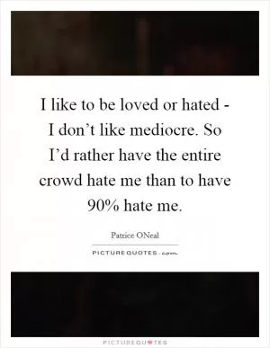 I like to be loved or hated - I don’t like mediocre. So I’d rather have the entire crowd hate me than to have 90% hate me Picture Quote #1