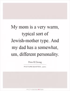 My mom is a very warm, typical sort of Jewish-mother type. And my dad has a somewhat, um, different personality Picture Quote #1