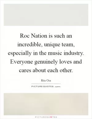 Roc Nation is such an incredible, unique team, especially in the music industry. Everyone genuinely loves and cares about each other Picture Quote #1