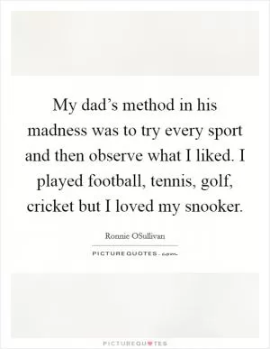 My dad’s method in his madness was to try every sport and then observe what I liked. I played football, tennis, golf, cricket but I loved my snooker Picture Quote #1