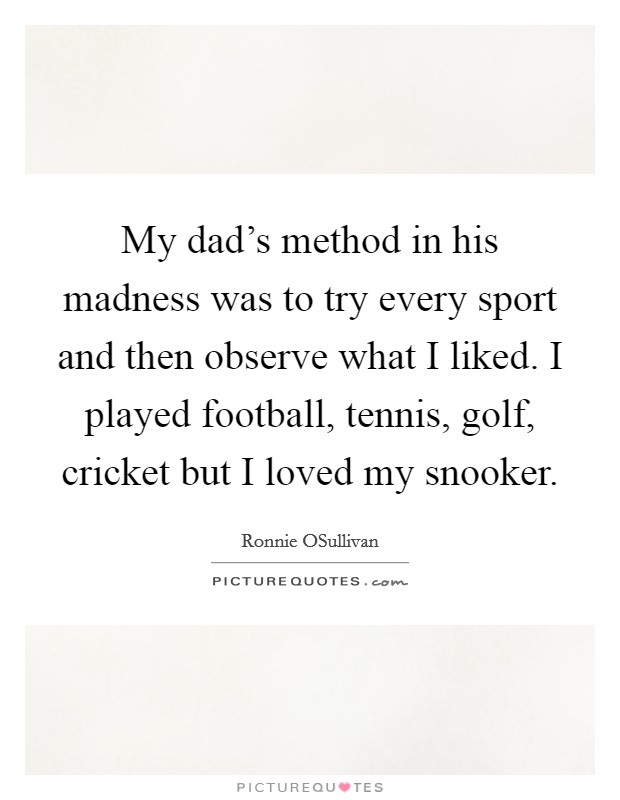 My dad's method in his madness was to try every sport and then observe what I liked. I played football, tennis, golf, cricket but I loved my snooker Picture Quote #1
