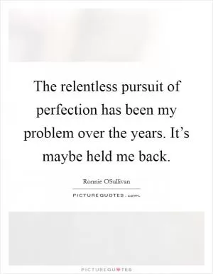 The relentless pursuit of perfection has been my problem over the years. It’s maybe held me back Picture Quote #1